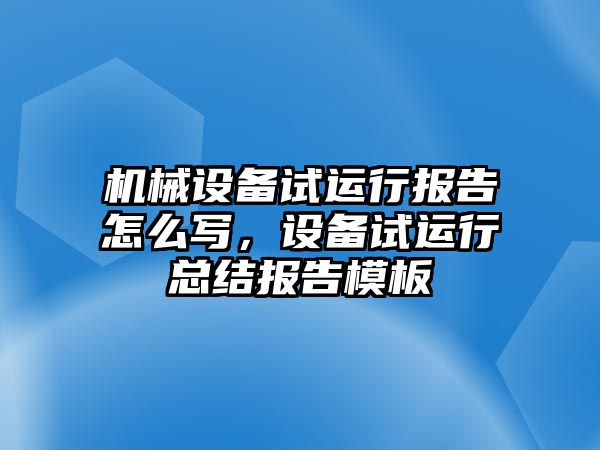 機(jī)械設(shè)備試運行報告怎么寫，設(shè)備試運行總結(jié)報告模板