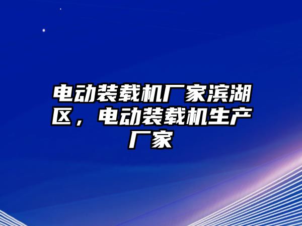 電動裝載機廠家濱湖區(qū)，電動裝載機生產(chǎn)廠家