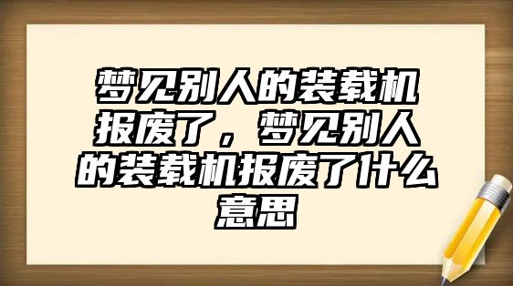 夢見別人的裝載機(jī)報(bào)廢了，夢見別人的裝載機(jī)報(bào)廢了什么意思