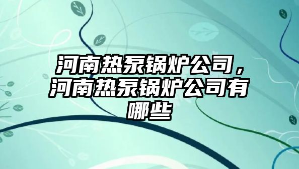 河南熱泵鍋爐公司，河南熱泵鍋爐公司有哪些