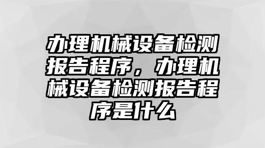 辦理機(jī)械設(shè)備檢測報告程序，辦理機(jī)械設(shè)備檢測報告程序是什么