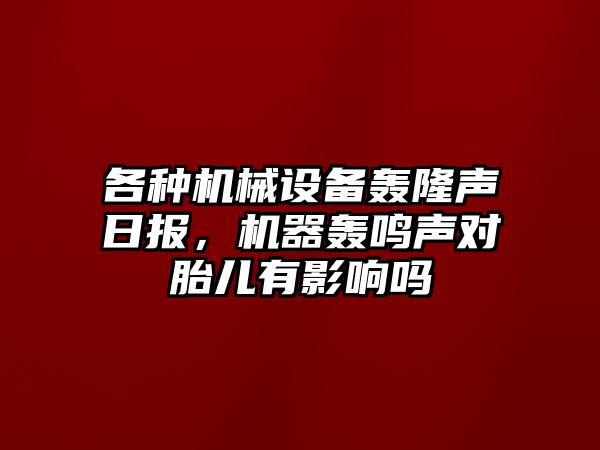 各種機械設(shè)備轟隆聲日報，機器轟鳴聲對胎兒有影響嗎