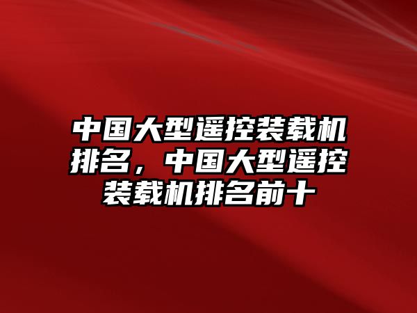 中國大型遙控裝載機(jī)排名，中國大型遙控裝載機(jī)排名前十