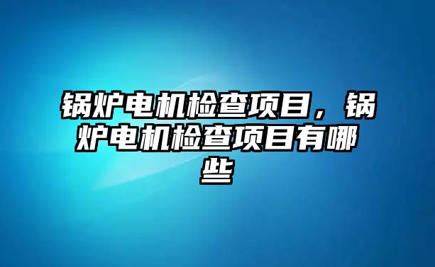 鍋爐電機(jī)檢查項目，鍋爐電機(jī)檢查項目有哪些