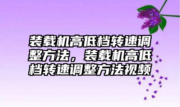 裝載機高低檔轉速調整方法，裝載機高低檔轉速調整方法視頻