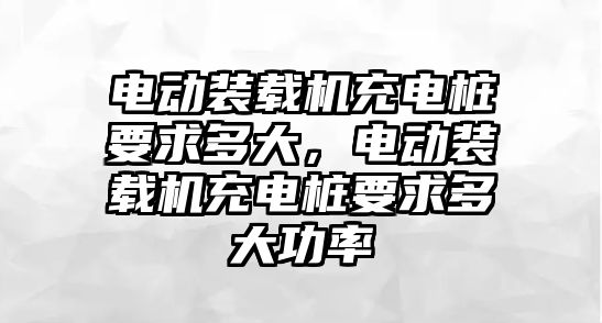 電動裝載機(jī)充電樁要求多大，電動裝載機(jī)充電樁要求多大功率