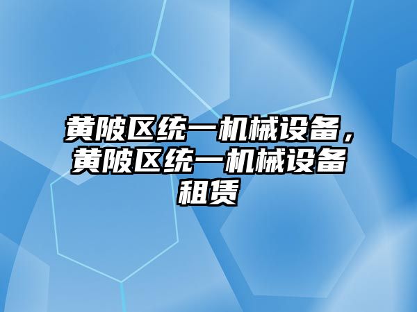 黃陂區(qū)統(tǒng)一機(jī)械設(shè)備，黃陂區(qū)統(tǒng)一機(jī)械設(shè)備租賃