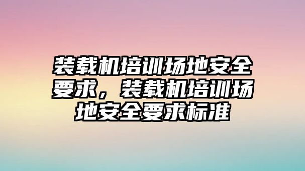 裝載機培訓(xùn)場地安全要求，裝載機培訓(xùn)場地安全要求標準