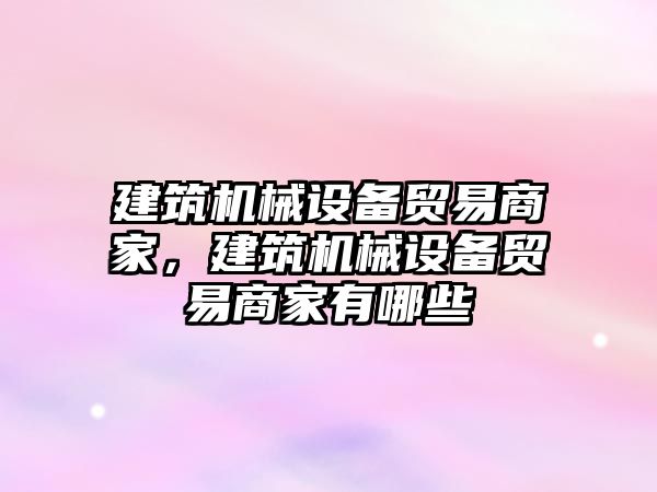 建筑機械設(shè)備貿(mào)易商家，建筑機械設(shè)備貿(mào)易商家有哪些