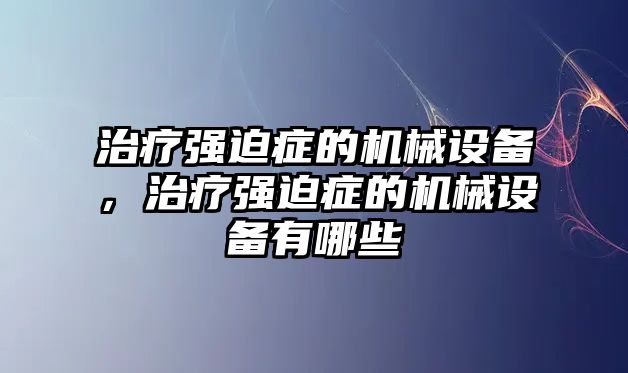 治療強(qiáng)迫癥的機(jī)械設(shè)備，治療強(qiáng)迫癥的機(jī)械設(shè)備有哪些