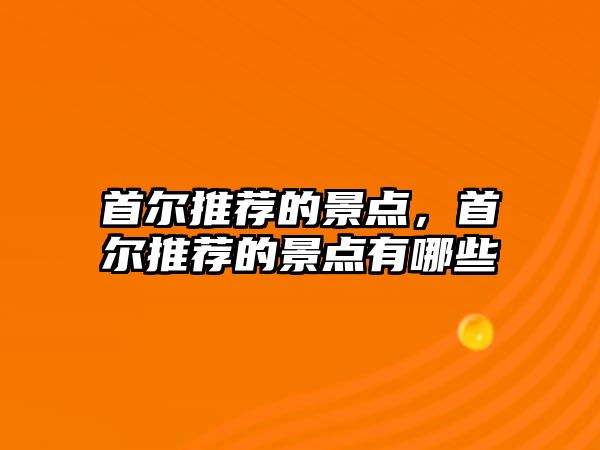 首爾推薦的景點，首爾推薦的景點有哪些