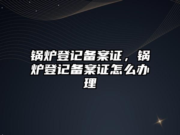 鍋爐登記備案證，鍋爐登記備案證怎么辦理