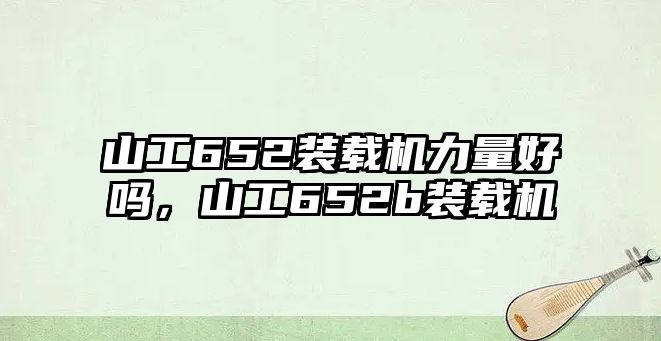 山工652裝載機(jī)力量好嗎，山工652b裝載機(jī)