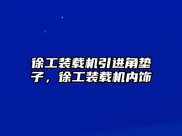 徐工裝載機(jī)引進(jìn)角墊子，徐工裝載機(jī)內(nèi)飾