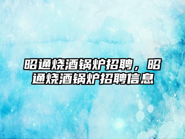 昭通燒酒鍋爐招聘，昭通燒酒鍋爐招聘信息