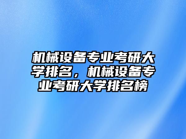 機(jī)械設(shè)備專業(yè)考研大學(xué)排名，機(jī)械設(shè)備專業(yè)考研大學(xué)排名榜