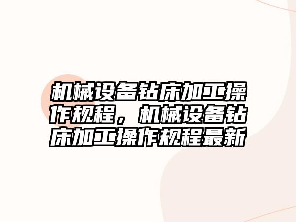 機械設(shè)備鉆床加工操作規(guī)程，機械設(shè)備鉆床加工操作規(guī)程最新