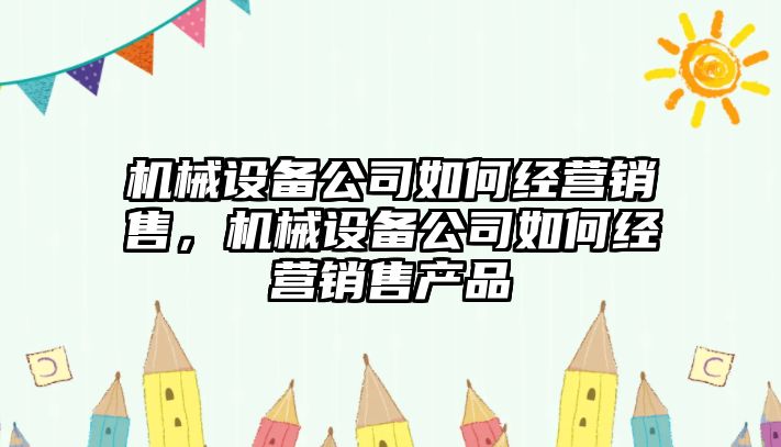 機械設備公司如何經(jīng)營銷售，機械設備公司如何經(jīng)營銷售產(chǎn)品