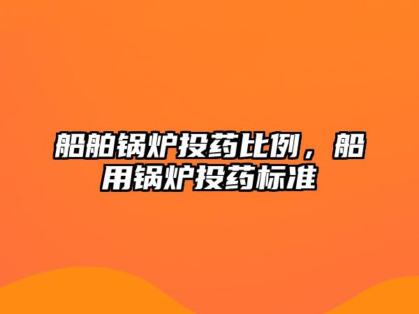 船舶鍋爐投藥比例，船用鍋爐投藥標(biāo)準(zhǔn)