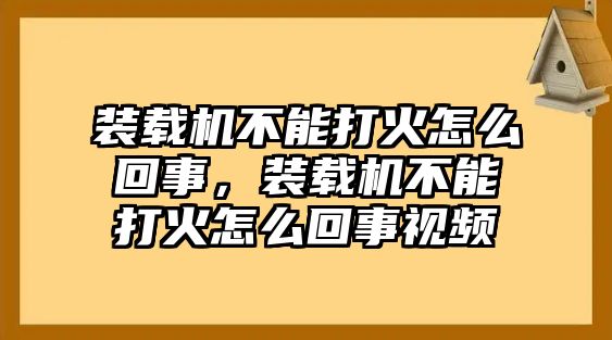 裝載機(jī)不能打火怎么回事，裝載機(jī)不能打火怎么回事視頻