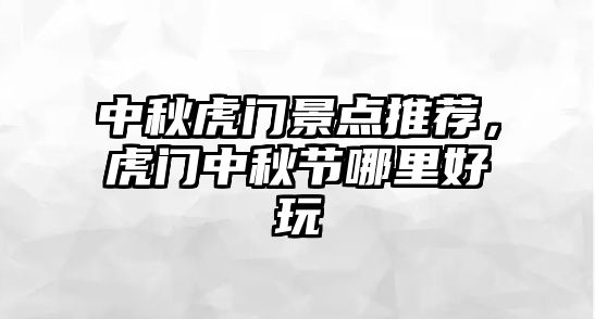 中秋虎門景點推薦，虎門中秋節(jié)哪里好玩