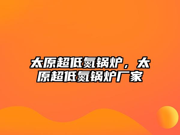 太原超低氮鍋爐，太原超低氮鍋爐廠家