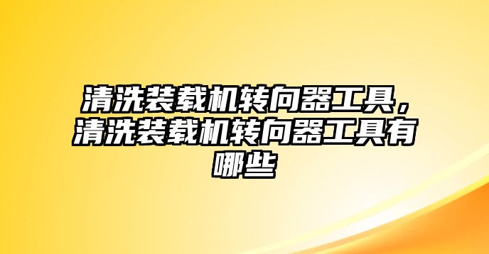 清洗裝載機(jī)轉(zhuǎn)向器工具，清洗裝載機(jī)轉(zhuǎn)向器工具有哪些