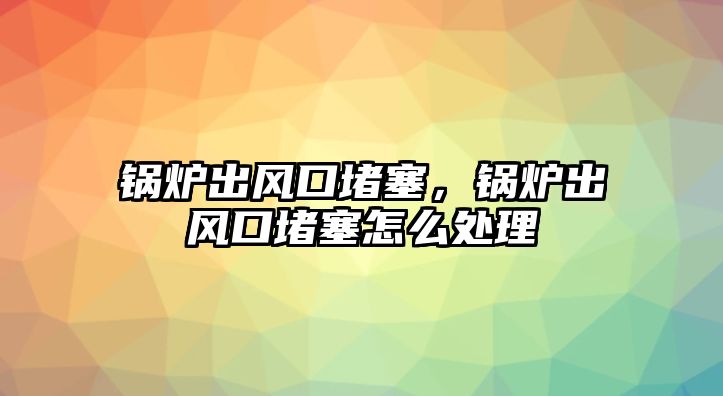 鍋爐出風(fēng)口堵塞，鍋爐出風(fēng)口堵塞怎么處理