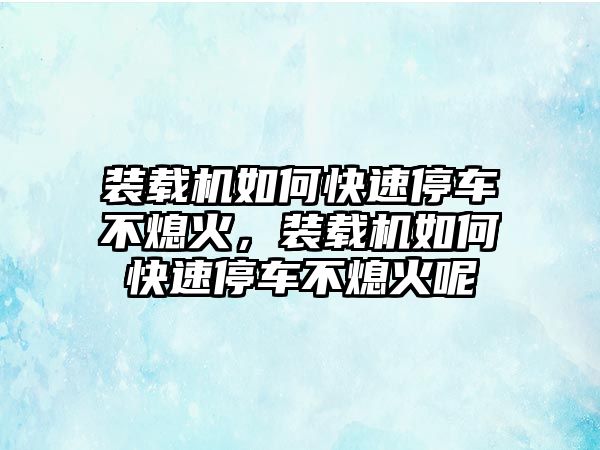 裝載機(jī)如何快速停車不熄火，裝載機(jī)如何快速停車不熄火呢