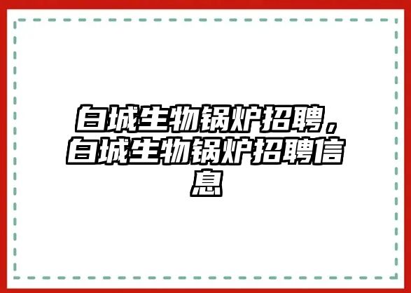 白城生物鍋爐招聘，白城生物鍋爐招聘信息