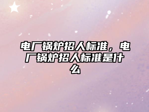 電廠鍋爐招人標(biāo)準(zhǔn)，電廠鍋爐招人標(biāo)準(zhǔn)是什么