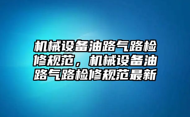 機械設備油路氣路檢修規(guī)范，機械設備油路氣路檢修規(guī)范最新