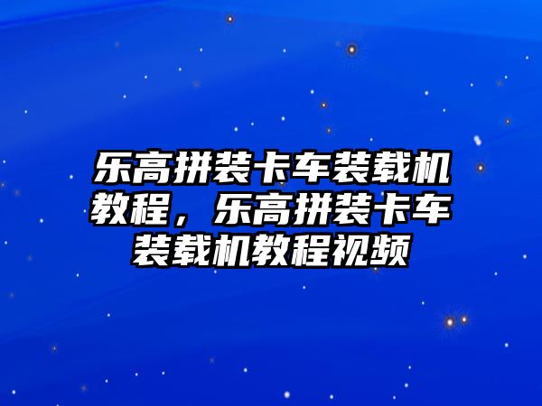 樂高拼裝卡車裝載機(jī)教程，樂高拼裝卡車裝載機(jī)教程視頻