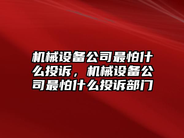 機(jī)械設(shè)備公司最怕什么投訴，機(jī)械設(shè)備公司最怕什么投訴部門