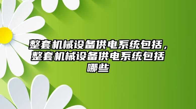 整套機械設(shè)備供電系統(tǒng)包括，整套機械設(shè)備供電系統(tǒng)包括哪些