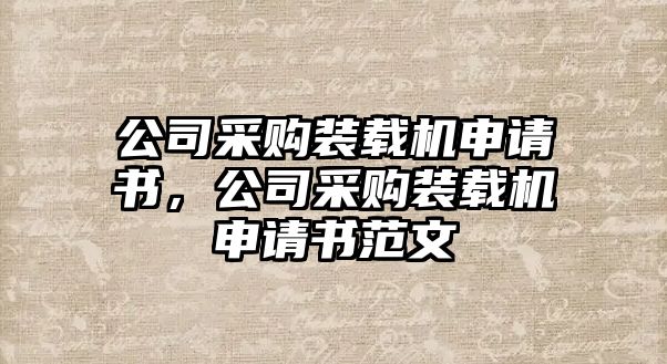 公司采購裝載機(jī)申請(qǐng)書，公司采購裝載機(jī)申請(qǐng)書范文