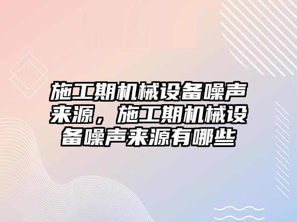 施工期機械設(shè)備噪聲來源，施工期機械設(shè)備噪聲來源有哪些