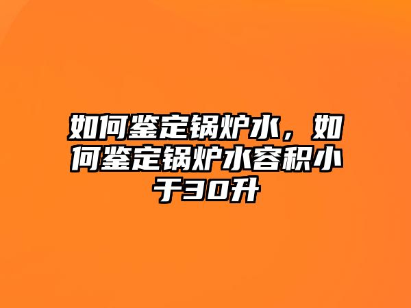 如何鑒定鍋爐水，如何鑒定鍋爐水容積小于30升