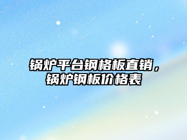 鍋爐平臺鋼格板直銷，鍋爐鋼板價(jià)格表