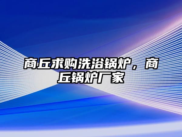 商丘求購洗浴鍋爐，商丘鍋爐廠家