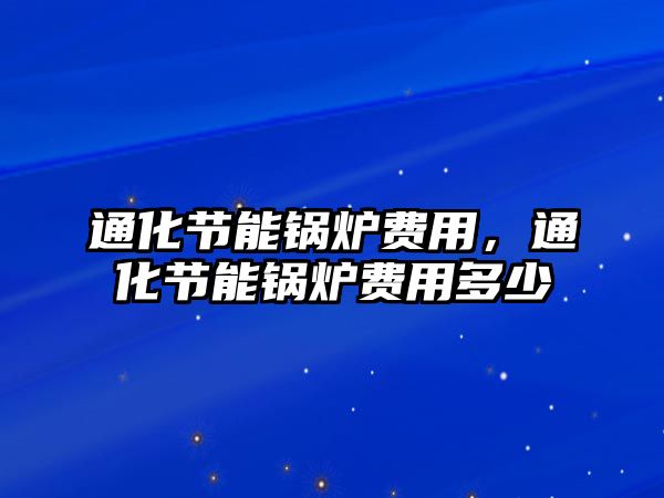 通化節(jié)能鍋爐費(fèi)用，通化節(jié)能鍋爐費(fèi)用多少