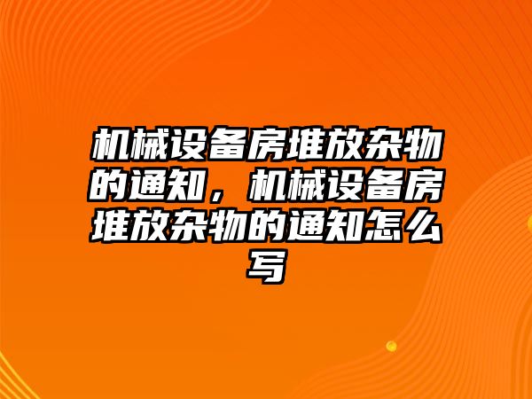 機(jī)械設(shè)備房堆放雜物的通知，機(jī)械設(shè)備房堆放雜物的通知怎么寫