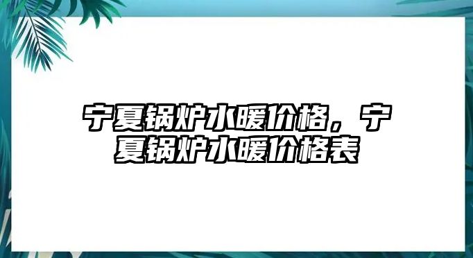 寧夏鍋爐水暖價(jià)格，寧夏鍋爐水暖價(jià)格表