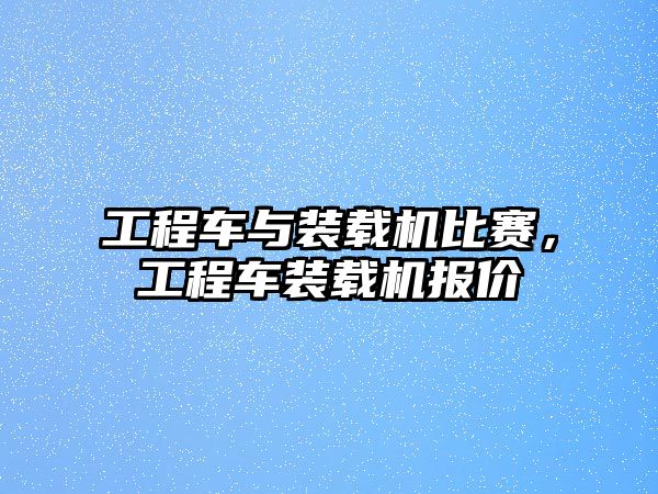 工程車與裝載機比賽，工程車裝載機報價