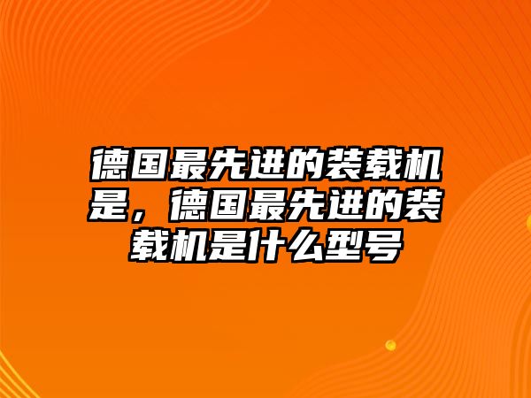 德國最先進(jìn)的裝載機(jī)是，德國最先進(jìn)的裝載機(jī)是什么型號(hào)