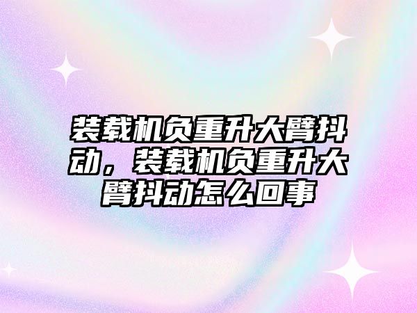 裝載機負重升大臂抖動，裝載機負重升大臂抖動怎么回事