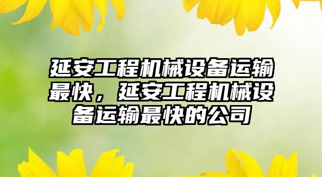 延安工程機械設備運輸最快，延安工程機械設備運輸最快的公司