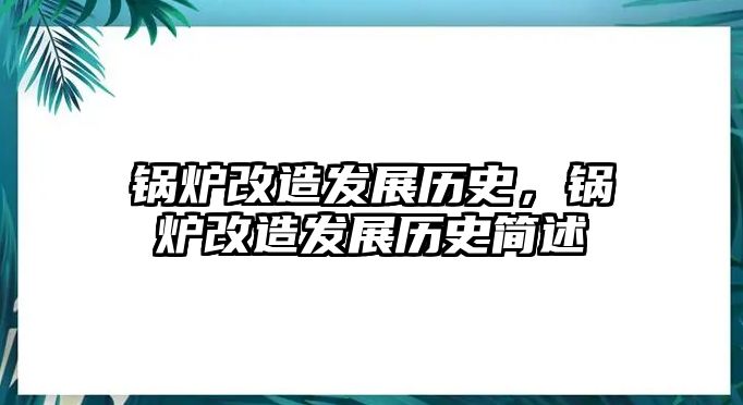 鍋爐改造發(fā)展歷史，鍋爐改造發(fā)展歷史簡述