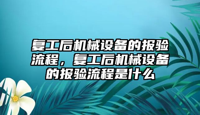 復(fù)工后機械設(shè)備的報驗流程，復(fù)工后機械設(shè)備的報驗流程是什么