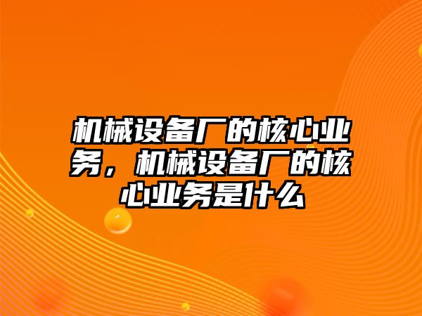 機械設備廠的核心業(yè)務，機械設備廠的核心業(yè)務是什么